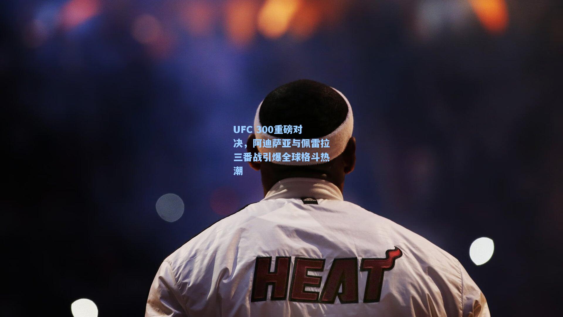 UFC 300重磅对决，阿迪萨亚与佩雷拉三番战引爆全球格斗热潮