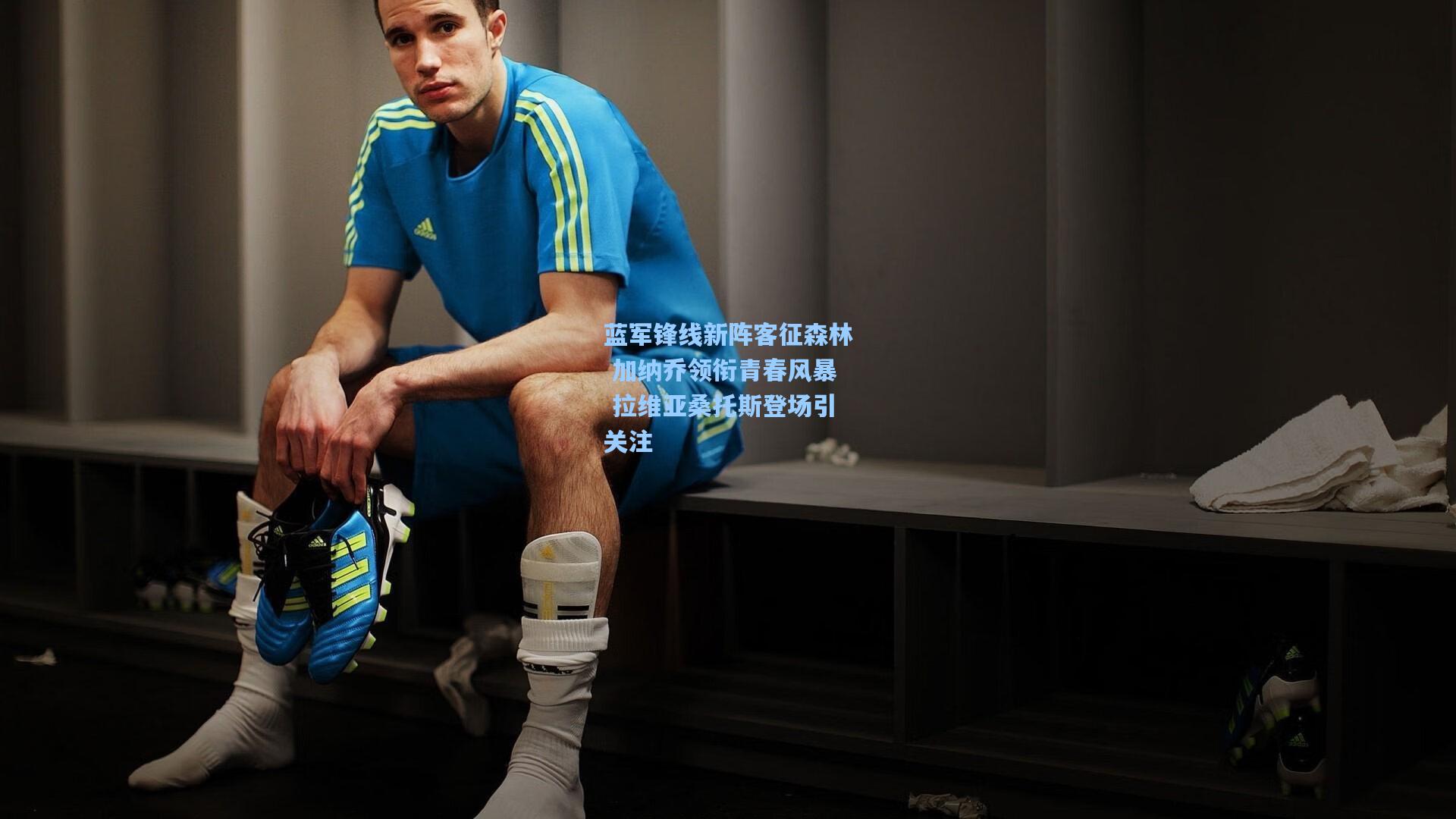 蓝军锋线新阵客征森林 加纳乔领衔青春风暴 拉维亚桑托斯登场引关注