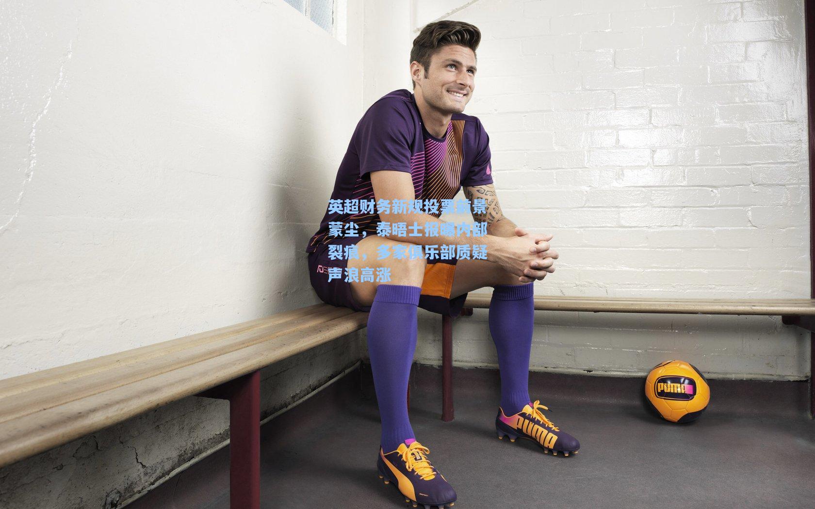 英超财务新规投票前景蒙尘，泰晤士报曝内部裂痕，多家俱乐部质疑声浪高涨