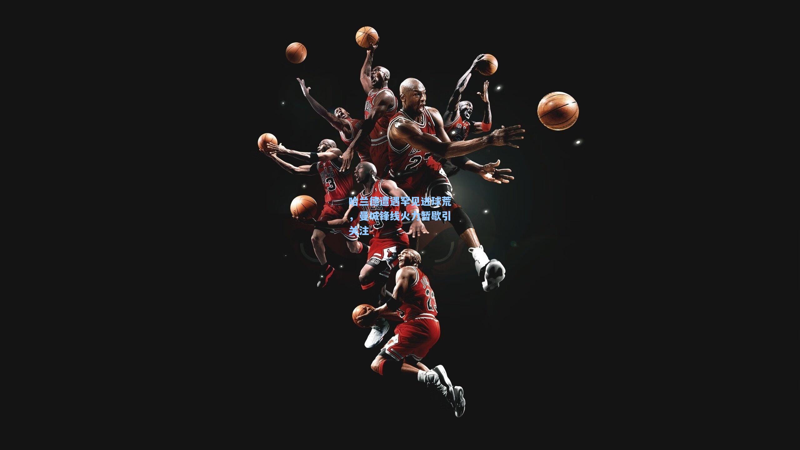 哈兰德遭遇罕见进球荒，曼城锋线火力暂歇引关注