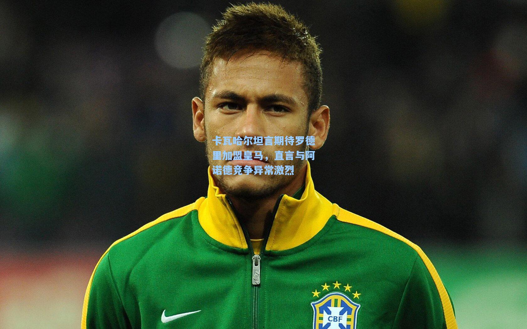 卡瓦哈尔坦言期待罗德里加盟皇马，直言与阿诺德竞争异常激烈