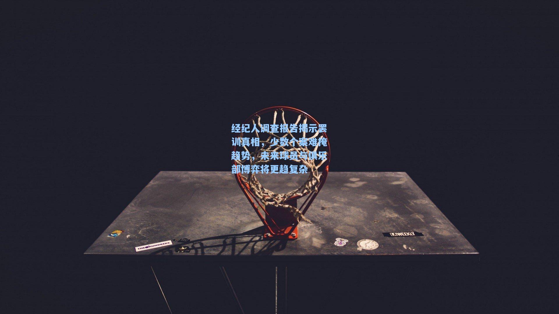 经纪人调查报告揭示罢训真相，少数个案难掩趋势，未来球员与俱乐部博弈将更趋复杂