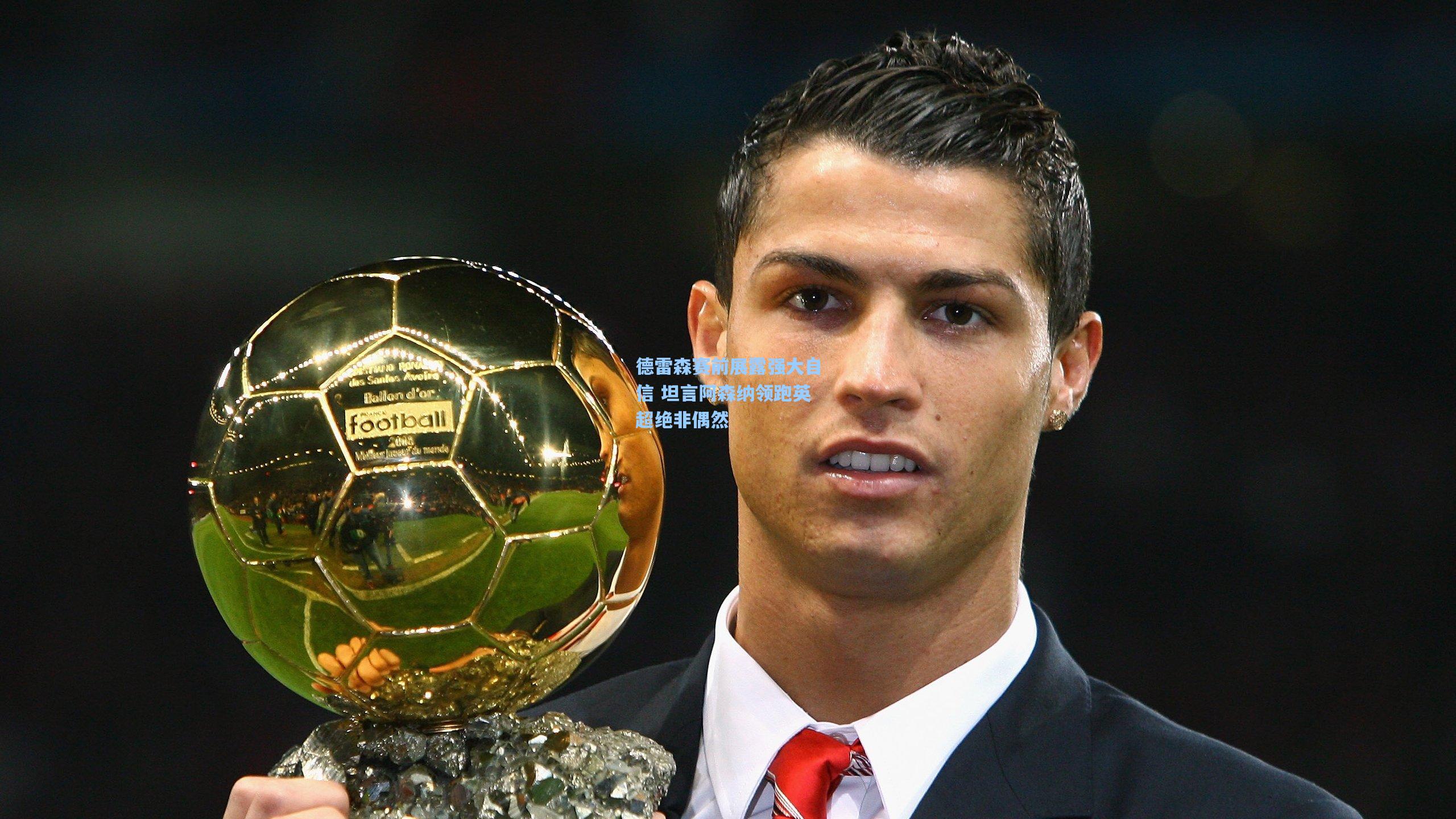 德雷森赛前展露强大自信 坦言阿森纳领跑英超绝非偶然