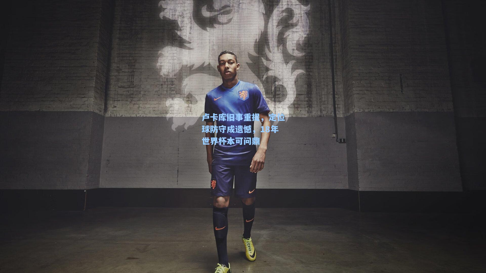 卢卡库旧事重提，定位球防守成遗憾，18年世界杯本可问鼎